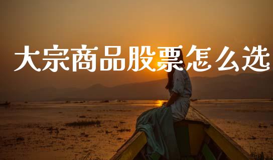 大宗商品股票怎么选_https://wap.yjjixie.cn_保险理财_第1张