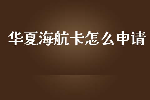 华夏海航卡怎么申请_https://wap.yjjixie.cn_商业资讯_第1张