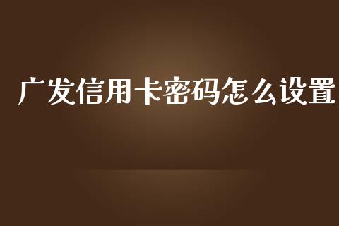 广发信用卡密码怎么设置_https://wap.yjjixie.cn_证券市场_第1张