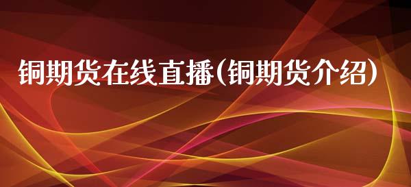 铜期货在线直播(铜期货介绍)_https://wap.yjjixie.cn_商业资讯_第1张