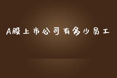A股上市公司有多少员工_https://wap.yjjixie.cn_港股行情_第1张
