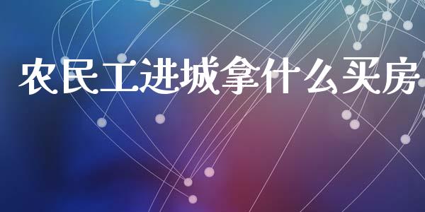 农民工进城拿什么买房_https://wap.yjjixie.cn_商业资讯_第1张