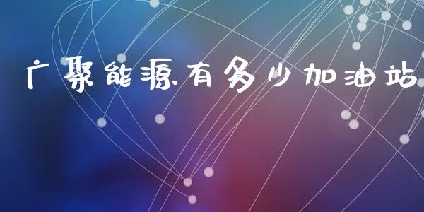 广聚能源有多少加油站_https://wap.yjjixie.cn_证券市场_第1张