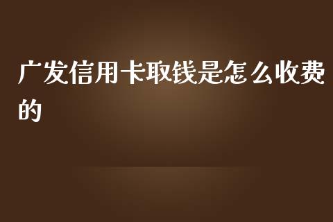 广发信用卡取钱是怎么收费的_https://wap.yjjixie.cn_商业资讯_第1张