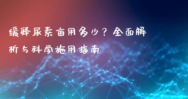 缓释尿素亩用多少？全面解析与科学施用指南_https://wap.yjjixie.cn_商业资讯_第1张