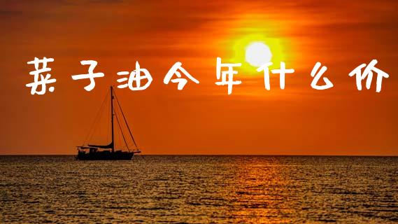 菜子油今年什么价_https://wap.yjjixie.cn_保险理财_第1张