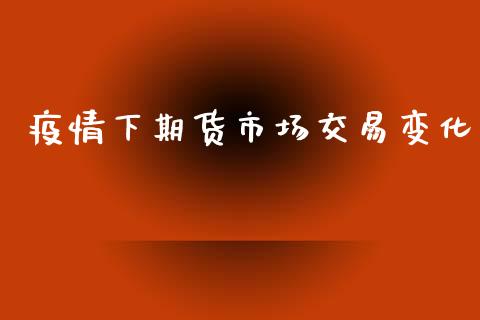 疫情下期货市场交易变化_https://wap.yjjixie.cn_证券市场_第1张