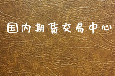 国内期货交易中心_https://wap.yjjixie.cn_商业资讯_第1张
