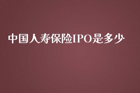 中国人寿保险IPO是多少_https://wap.yjjixie.cn_商业资讯_第1张