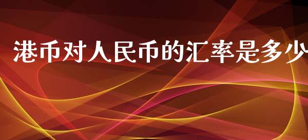 港币对人民币的汇率是多少_https://wap.yjjixie.cn_证券市场_第1张