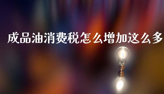 成品油消费税怎么增加这么多_https://wap.yjjixie.cn_证券市场_第1张