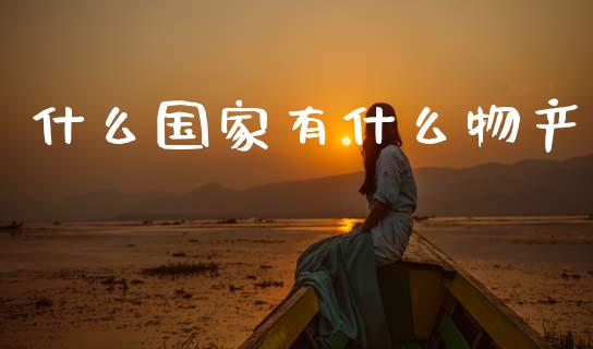 什么国家有什么物产_https://wap.yjjixie.cn_商业资讯_第1张