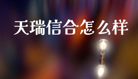 天瑞信合怎么样_https://wap.yjjixie.cn_保险理财_第1张