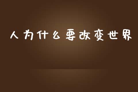 人为什么要改变世界_https://wap.yjjixie.cn_证券市场_第1张