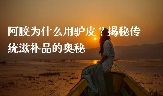 阿胶为什么用驴皮？揭秘传统滋补品的奥秘_https://wap.yjjixie.cn_保险理财_第1张