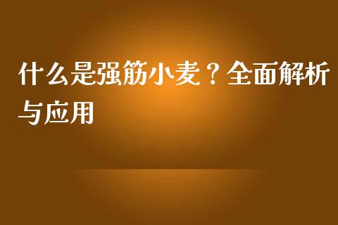 什么是强筋小麦？全面解析与应用_https://wap.yjjixie.cn_商业资讯_第1张