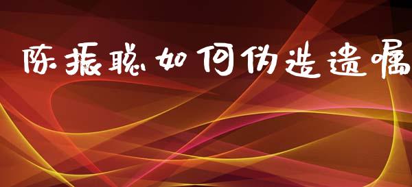 陈振聪如何伪造遗嘱_https://wap.yjjixie.cn_港股行情_第1张