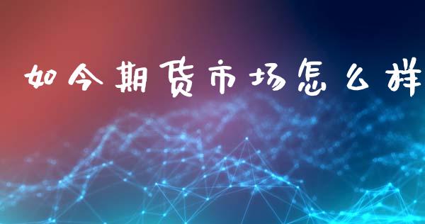 如今期货市场怎么样_https://wap.yjjixie.cn_保险理财_第1张