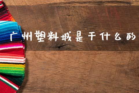 广州塑料城是干什么的_https://wap.yjjixie.cn_证券市场_第1张