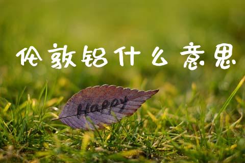 伦敦铝什么意思_https://wap.yjjixie.cn_保险理财_第1张