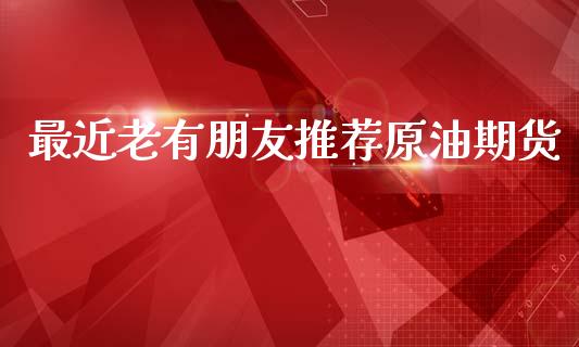 最近老有朋友推荐原油期货_https://wap.yjjixie.cn_商业资讯_第1张