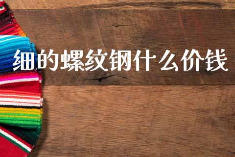 细的螺纹钢什么价钱_https://wap.yjjixie.cn_保险理财_第1张
