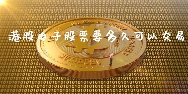 港股电子股票要多久可以交易_https://wap.yjjixie.cn_保险理财_第1张