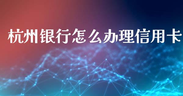 杭州银行怎么办理信用卡_https://wap.yjjixie.cn_商业资讯_第1张
