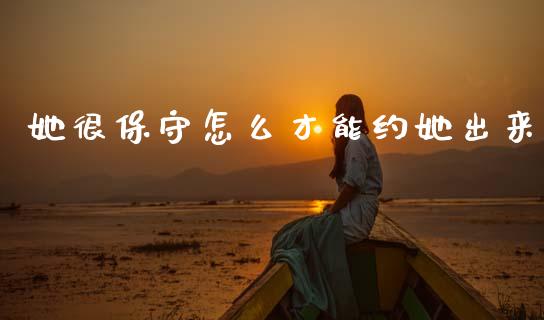 她很保守怎么才能约她出来_https://wap.yjjixie.cn_保险理财_第1张