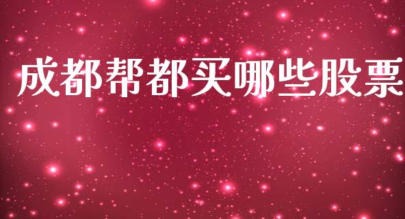 成都帮都买哪些股票_https://wap.yjjixie.cn_保险理财_第1张