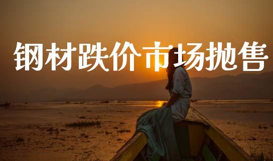 钢材跌价市场抛售_https://wap.yjjixie.cn_证券市场_第1张