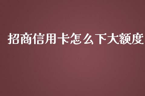 招商信用卡怎么下大额度_https://wap.yjjixie.cn_商业资讯_第1张