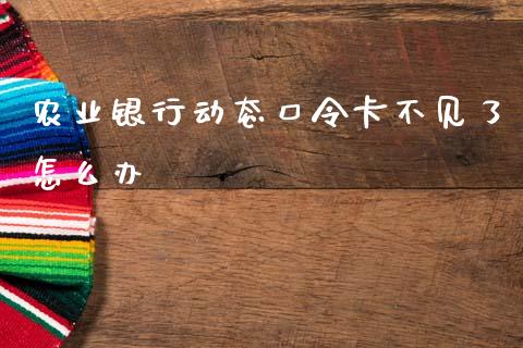 农业银行动态口令卡不见了怎么办_https://wap.yjjixie.cn_保险理财_第1张