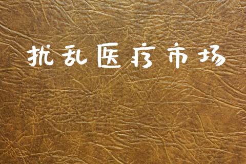 扰乱医疗市场_https://wap.yjjixie.cn_保险理财_第1张