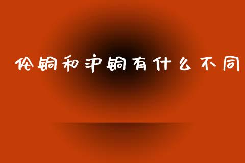 伦铜和沪铜有什么不同_https://wap.yjjixie.cn_港股行情_第1张