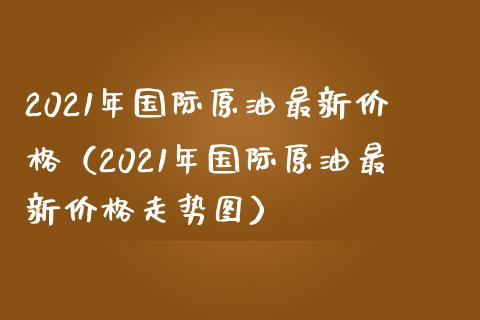 2021年国际原油最新价格（2021年国际原油最新价格走势图）_https://wap.yjjixie.cn_商业资讯_第1张