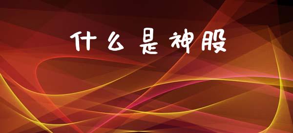 什么是神股_https://wap.yjjixie.cn_保险理财_第1张