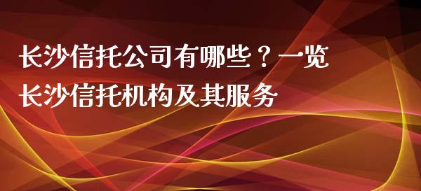 长沙信托公司有哪些？一览长沙信托机构及其服务_https://wap.yjjixie.cn_证券市场_第1张