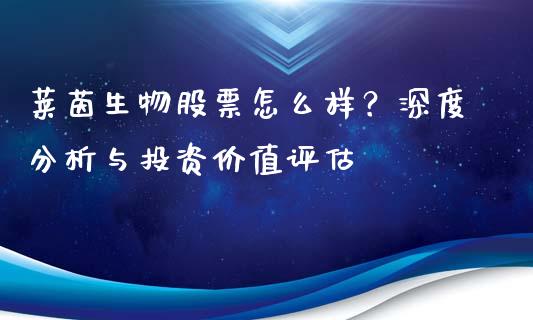 莱茵生物股票怎么样？深度分析与投资价值评估_https://wap.yjjixie.cn_保险理财_第1张