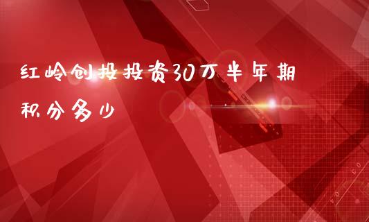 红岭创投投资30万半年期积分多少_https://wap.yjjixie.cn_证券市场_第1张