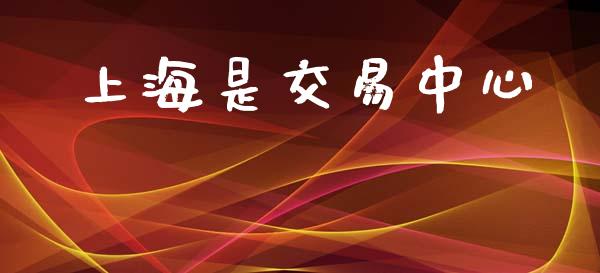 上海是交易中心_https://wap.yjjixie.cn_保险理财_第1张