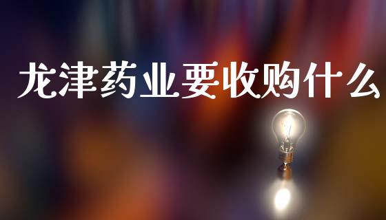 龙津药业要收购什么_https://wap.yjjixie.cn_港股行情_第1张