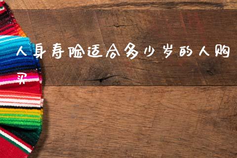 人身寿险适合多少岁的人购买_https://wap.yjjixie.cn_港股行情_第1张