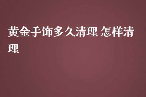 黄金手饰多久清理 怎样清理_https://wap.yjjixie.cn_商业资讯_第1张