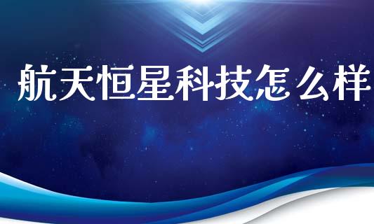 航天恒星科技怎么样_https://wap.yjjixie.cn_港股行情_第1张