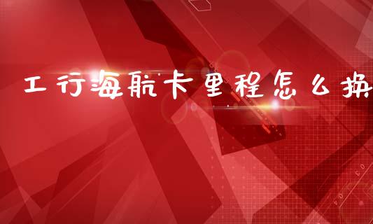 工行海航卡里程怎么换_https://wap.yjjixie.cn_证券市场_第1张