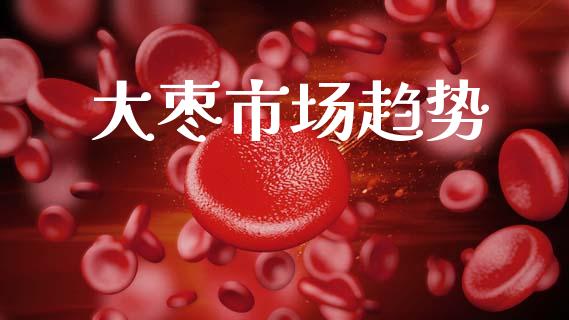 大枣市场趋势_https://wap.yjjixie.cn_证券市场_第1张