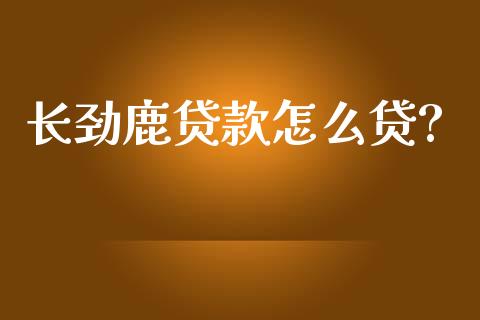 长劲鹿贷款怎么贷?_https://wap.yjjixie.cn_证券市场_第1张