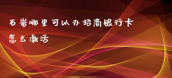 石岩哪里可以办招商银行卡怎么激活_https://wap.yjjixie.cn_港股行情_第1张