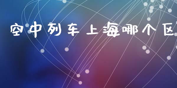 空中列车上海哪个区_https://wap.yjjixie.cn_证券市场_第1张